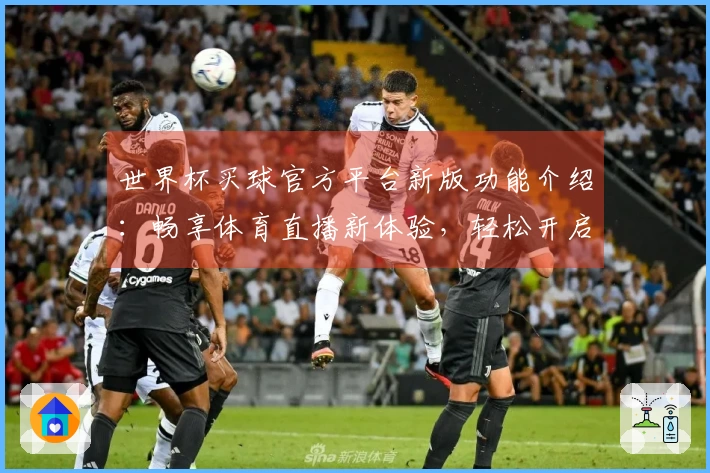 世界杯买球官方平台新版功能介绍：畅享体育直播新体验，轻松开启激情赛事旅程