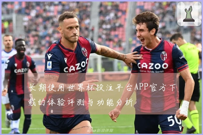 长期使用世界杯投注平台APP官方下载的体验评测与功能分析