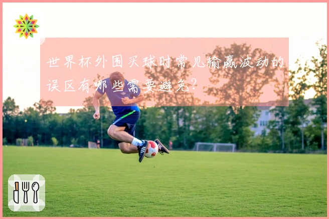 世界杯外围买球时常见输赢波动的误区有哪些需要避免？