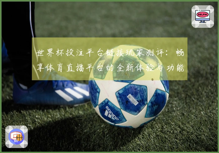 世界杯投注平台链接玩家测评：畅享体育直播平台的全新体验与功能介绍