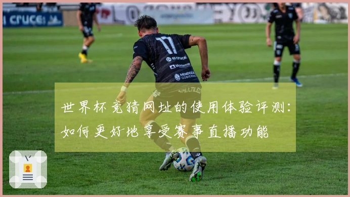 世界杯竞猜网址的使用体验评测：如何更好地享受赛事直播功能