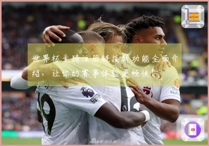 世界杯竞猜注册链接新功能全面介绍，让你的赛事体验更畅快！
