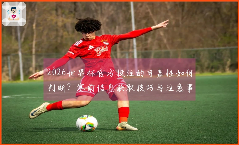 2026世界杯官方投注的可靠性如何判断？赛前信息获取技巧与注意事项