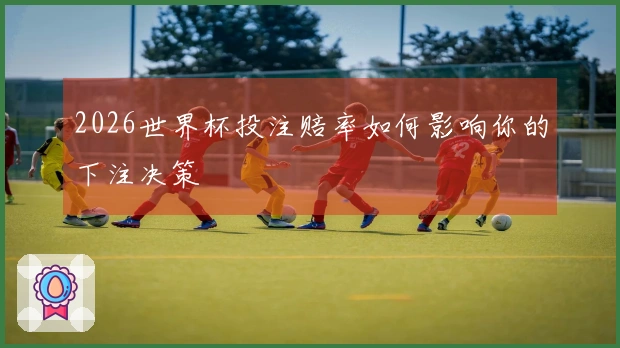 2026世界杯投注赔率如何影响你的下注决策