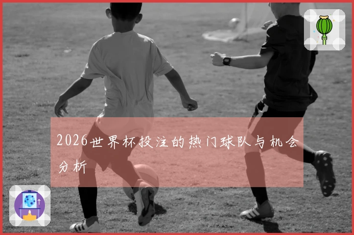 2026世界杯投注的热门球队与机会分析