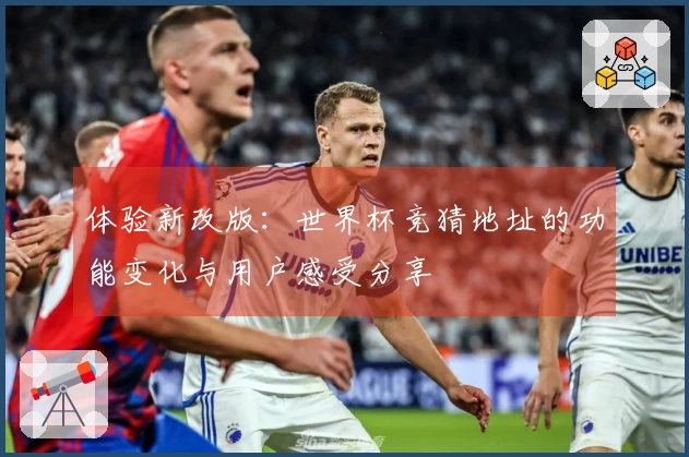 体验新改版：世界杯竞猜地址的功能变化与用户感受分享