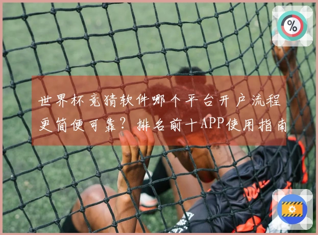 世界杯竞猜软件哪个平台开户流程更简便可靠？排名前十APP使用指南