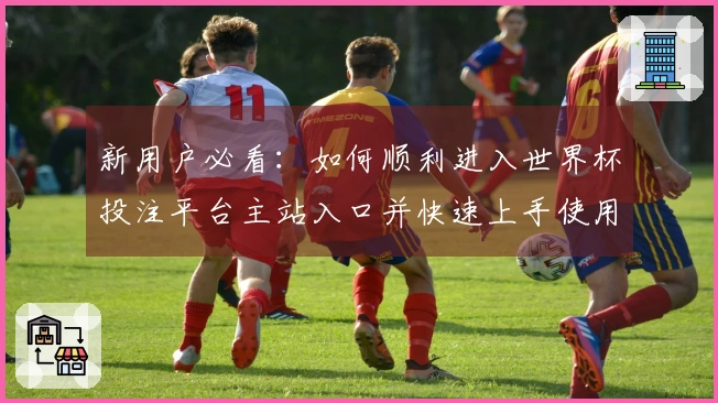 新用户必看：如何顺利进入世界杯投注平台主站入口并快速上手使用技巧