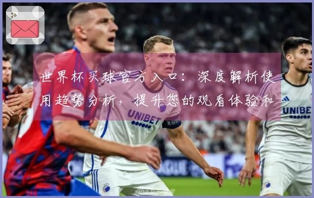 世界杯买球官方入口：深度解析使用趋势分析，提升您的观看体验和投注策略