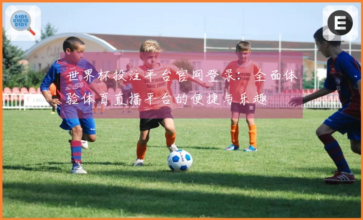 世界杯投注平台官网登录：全面体验体育直播平台的便捷与乐趣