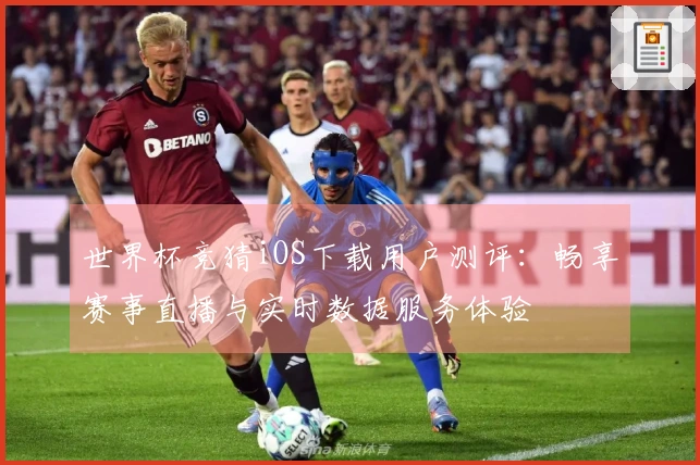 世界杯竞猜iOS下载用户测评：畅享赛事直播与实时数据服务体验