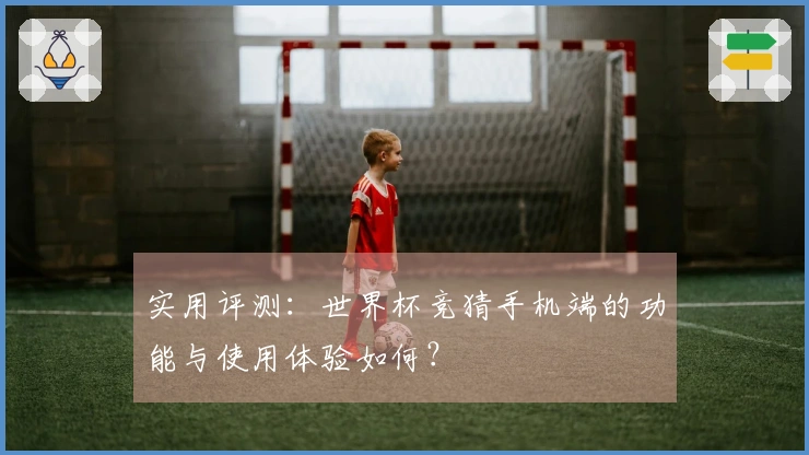实用评测：世界杯竞猜手机端的功能与使用体验如何？