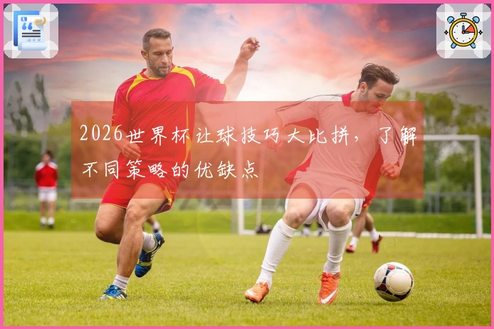 2026世界杯让球技巧大比拼，了解不同策略的优缺点