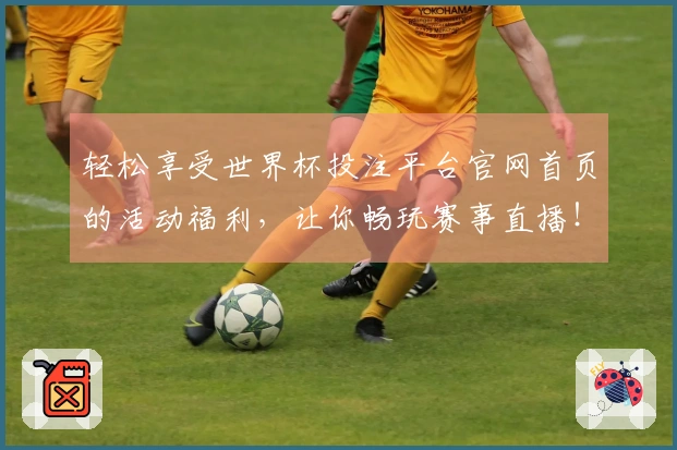 轻松享受世界杯投注平台官网首页的活动福利，让你畅玩赛事直播！