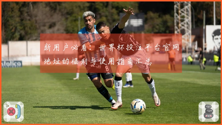 新用户必看：世界杯投注平台官网地址的福利与使用指南汇总