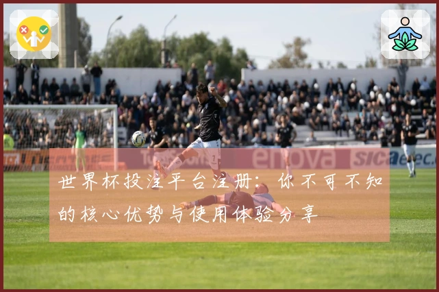 世界杯投注平台注册：你不可不知的核心优势与使用体验分享