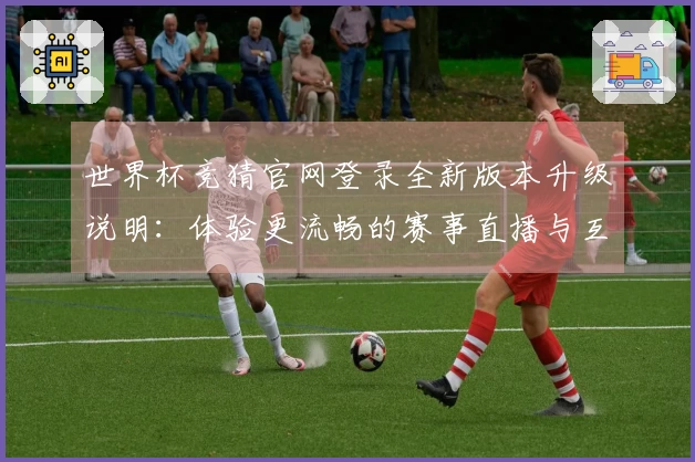 世界杯竞猜官网登录全新版本升级说明：体验更流畅的赛事直播与互动功能