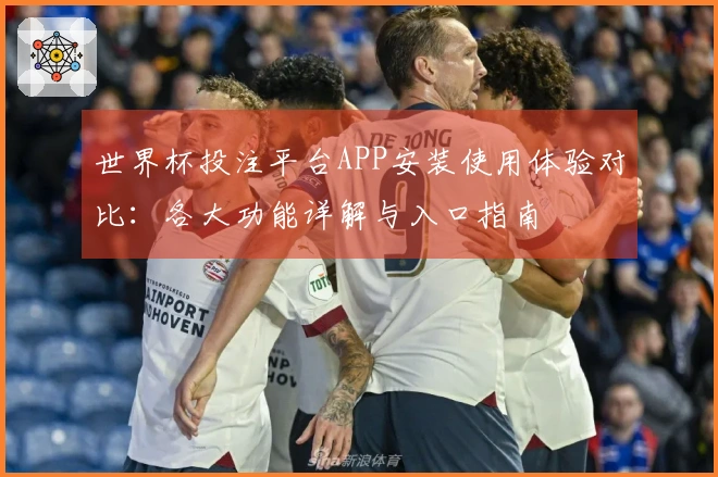 世界杯投注平台APP安装使用体验对比：各大功能详解与入口指南