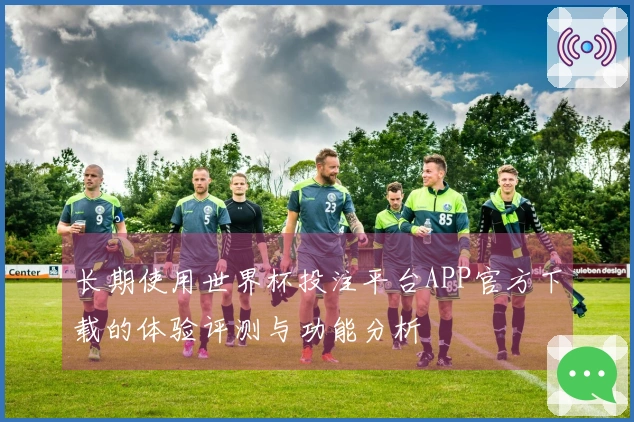 长期使用世界杯投注平台APP官方下载的体验评测与功能分析