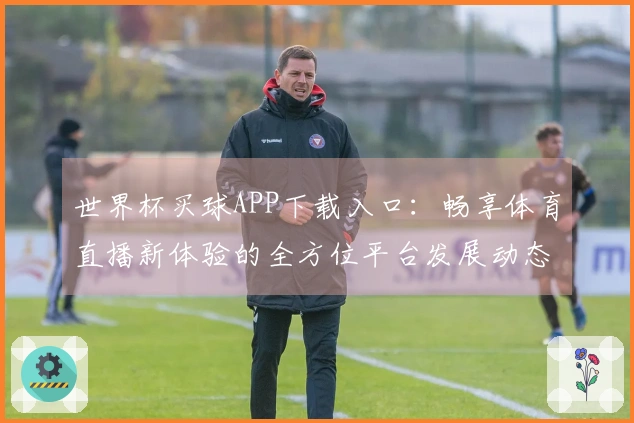 世界杯买球APP下载入口：畅享体育直播新体验的全方位平台发展动态