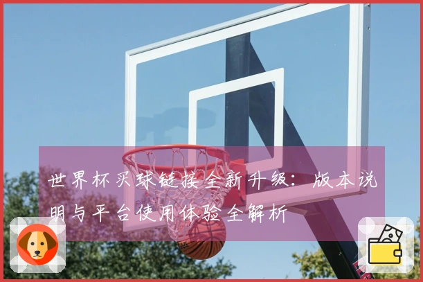 世界杯买球链接全新升级：版本说明与平台使用体验全解析