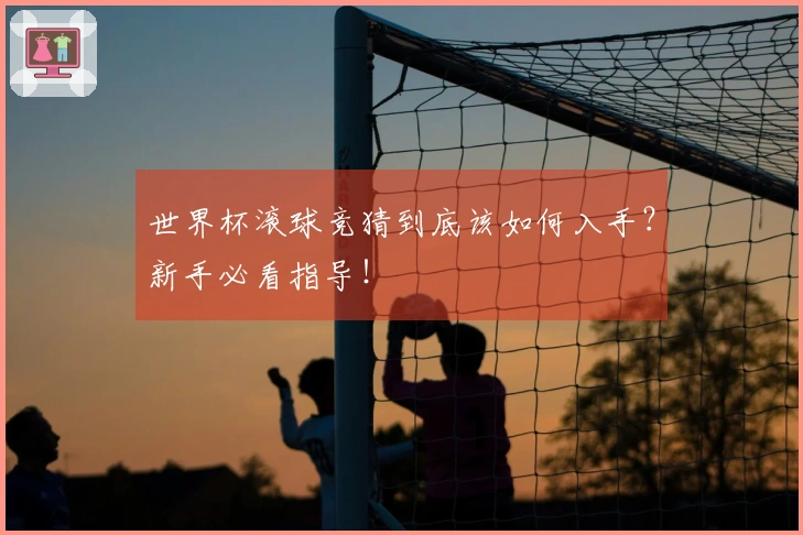 世界杯滚球竞猜到底该如何入手？新手必看指导！