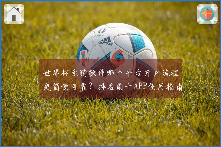 世界杯竞猜软件哪个平台开户流程更简便可靠？排名前十APP使用指南