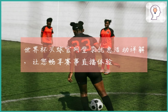 世界杯买球官网登录优惠活动详解，让您畅享赛事直播体验