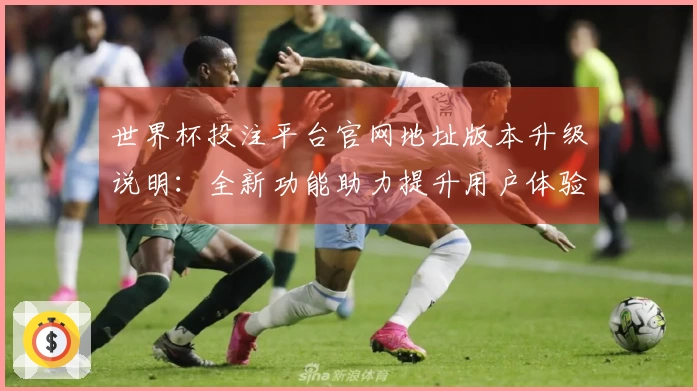 世界杯投注平台官网地址版本升级说明：全新功能助力提升用户体验