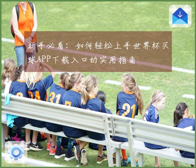 新手必看:如何轻松上手世界杯买球APP下载入口的实用指南