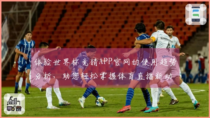 体验世界杯竞猜APP官网的使用趋势分析，助您轻松掌握体育直播新动态