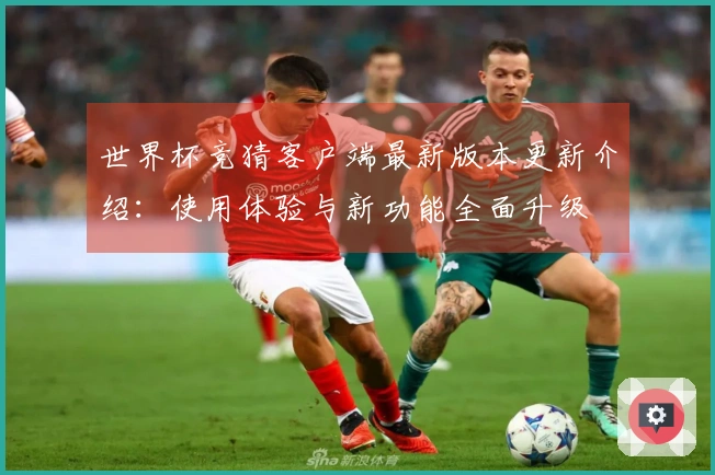 世界杯竞猜客户端最新版本更新介绍：使用体验与新功能全面升级