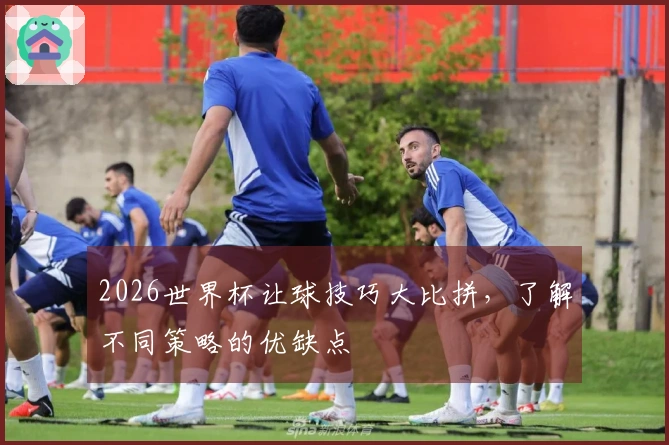 2026世界杯让球技巧大比拼，了解不同策略的优缺点