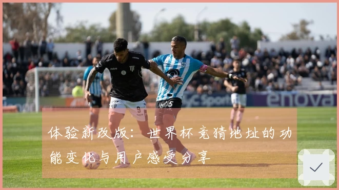 体验新改版：世界杯竞猜地址的功能变化与用户感受分享