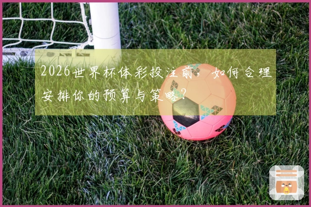2026世界杯体彩投注前，如何合理安排你的预算与策略？