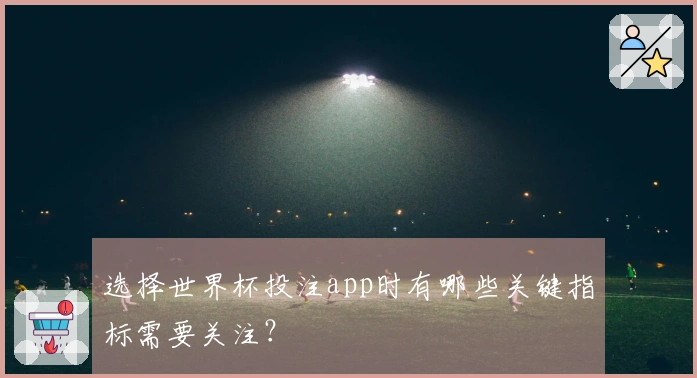 选择世界杯投注app时有哪些关键指标需要关注？