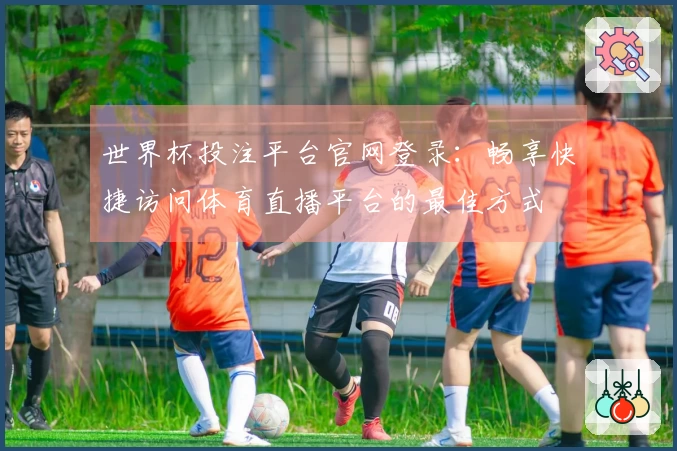 世界杯投注平台官网登录：畅享快捷访问体育直播平台的最佳方式