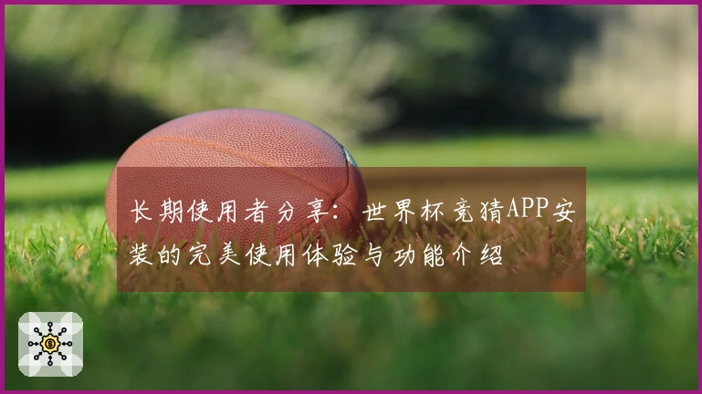 长期使用者分享：世界杯竞猜APP安装的完美使用体验与功能介绍