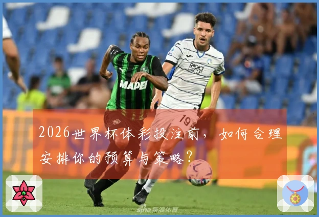 2026世界杯体彩投注前，如何合理安排你的预算与策略？
