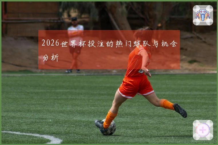 2026世界杯投注的热门球队与机会分析